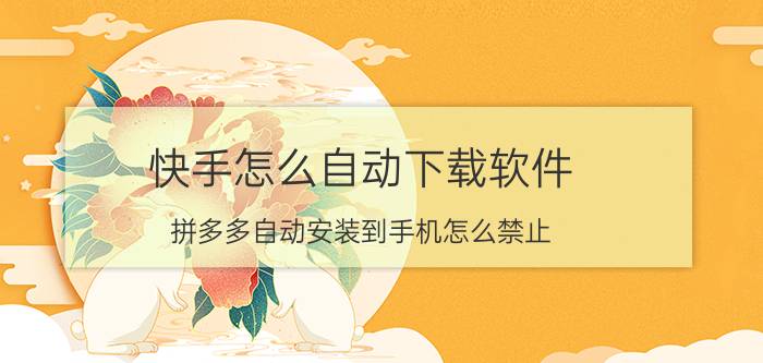 快手怎么自动下载软件 拼多多自动安装到手机怎么禁止？